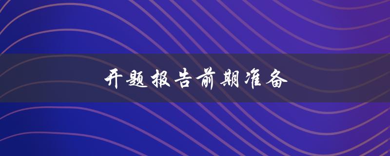 开题报告前期准备(应该注意哪些问题)