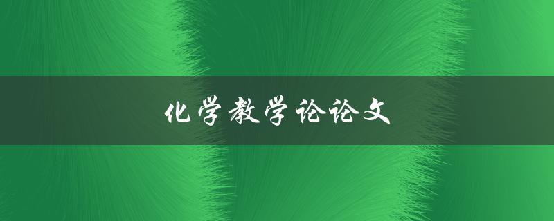 化学教学论论文(如何撰写高质量的论文)