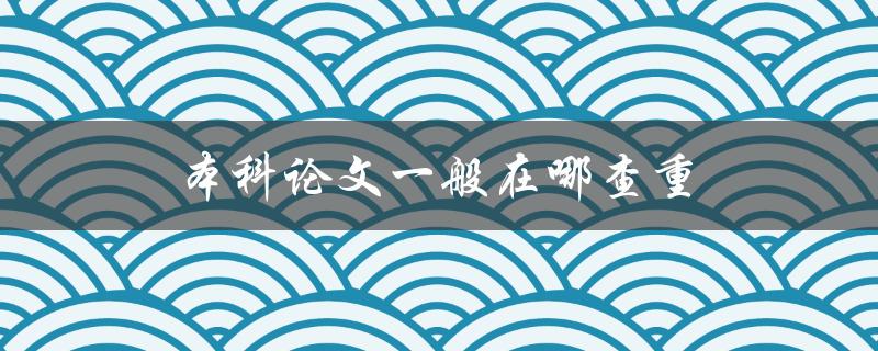 本科论文一般在哪查重(常见查重平台推荐)