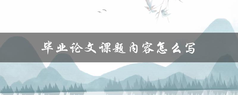 毕业论文课题内容怎么写(详细步骤解析)