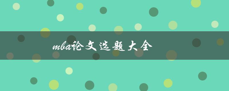 mba论文选题大全(如何选择适合的研究方向)