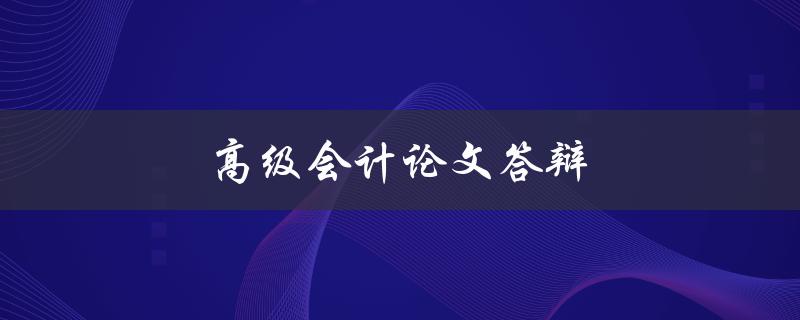 高级会计论文答辩(如何准备并成功通过)