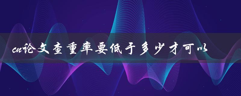 cn论文查重率要低于多少才可以