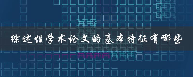 综述性学术论文的基本特征有哪些