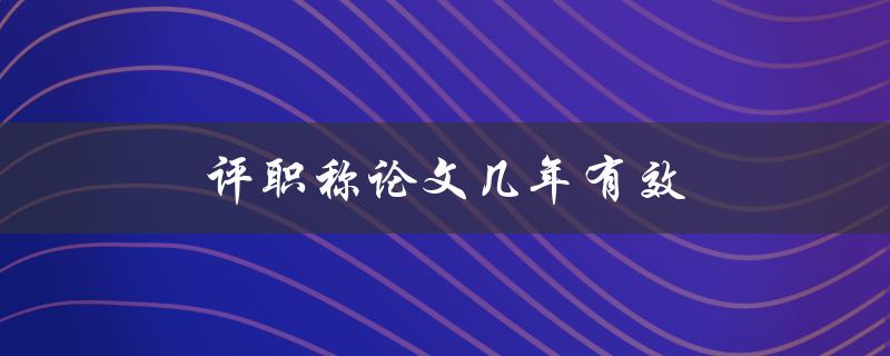 评职称论文几年有效(有效期是多久？)