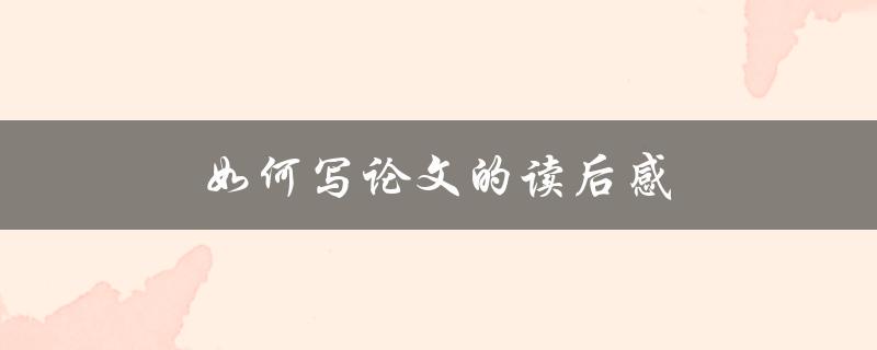 如何写论文的读后感(提高写作水平的技巧和方法)