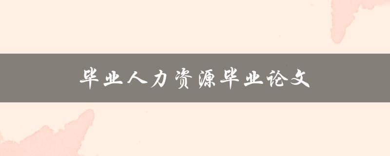 毕业人力资源毕业论文(如何选择合适的研究方向和方法)