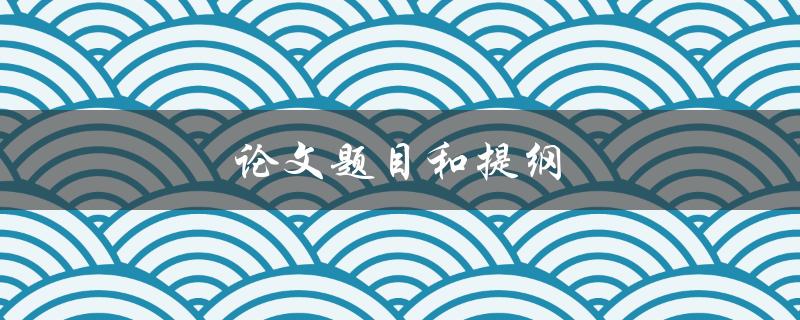 论文题目和提纲(如何选择合适的研究方向和构建论文结构)