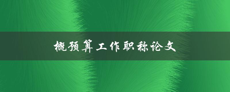 概预算工作职称论文(如何撰写高质量的论文)