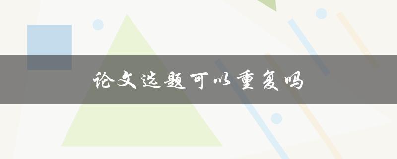 论文选题可以重复吗(如何判断选题是否重复？)