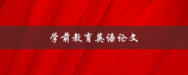 学前教育英语论文(如何撰写高质量的论文)
