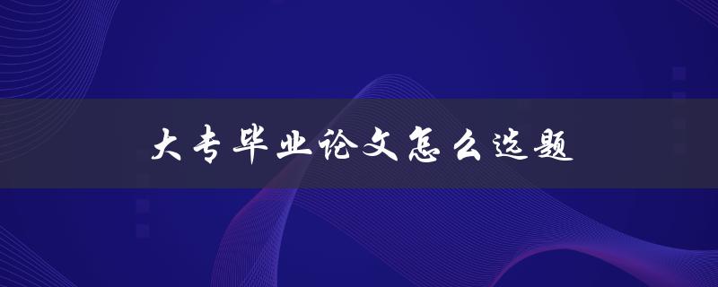 大专毕业论文怎么选题(5个论文选题建议)