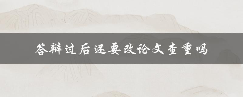 答辩过后还要改论文查重吗