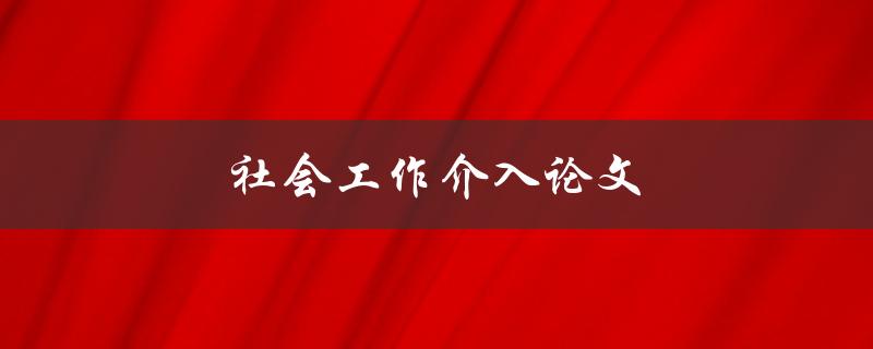 社会工作介入论文(如何有效提升社会工作的介入效果)
