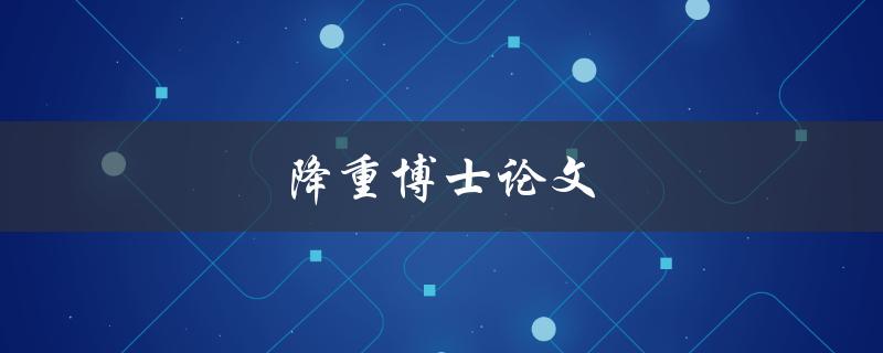 降重博士论文(如何有效避免抄袭和重复内容)