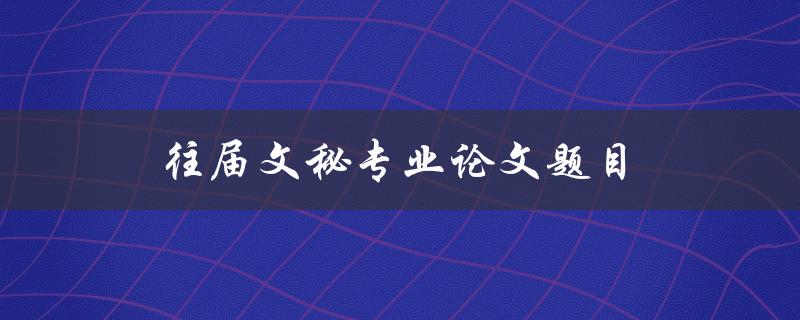 往届文秘专业论文题目(如何选择适合自己的研究方向)