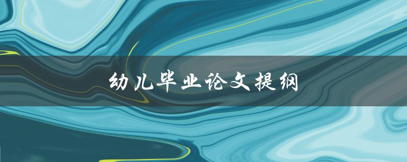 幼儿毕业论文提纲(如何撰写完整的研究框架)