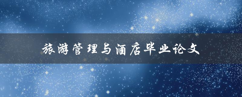 旅游管理与酒店毕业论文(如何选题、撰写及答辩技巧)