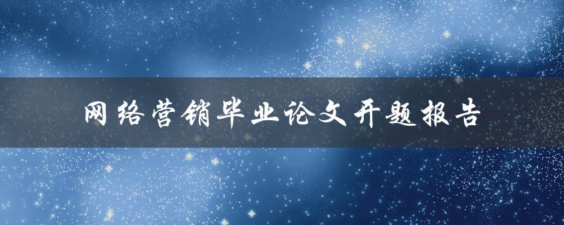 网络营销毕业论文开题报告如何撰写