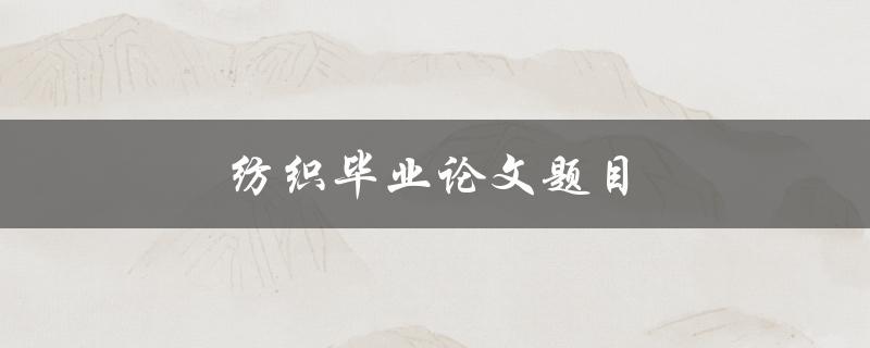 纺织毕业论文题目(如何选择合适的研究方向和题目)