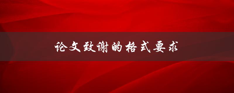 论文致谢的格式要求(该如何写才能得到导师的认可)