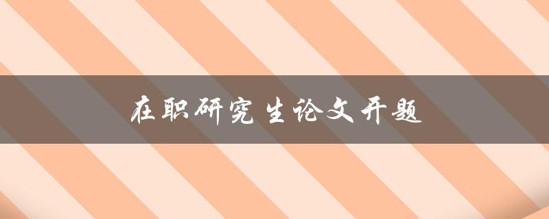 在职研究生论文开题(如何高效完成开题报告)