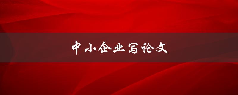 中小企业写论文(有哪些值得注意的问题和技巧)
