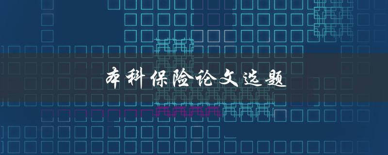 本科保险论文选题(如何选择适合的保险研究课题)
