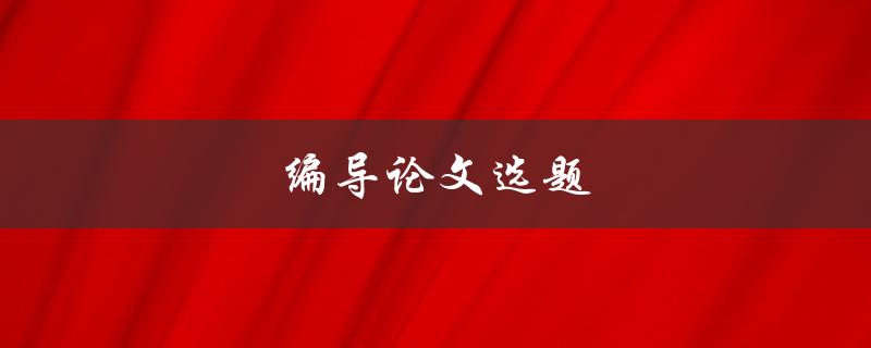 编导论文选题(如何选择适合的题目)