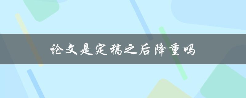论文是定稿之后降重吗(如何减轻论文重量的方法)