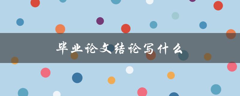 毕业论文结论写什么(如何概括论文研究成果)
