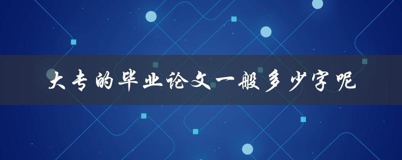 大专的毕业论文一般多少字呢 大专的毕业论文一般多少字呢