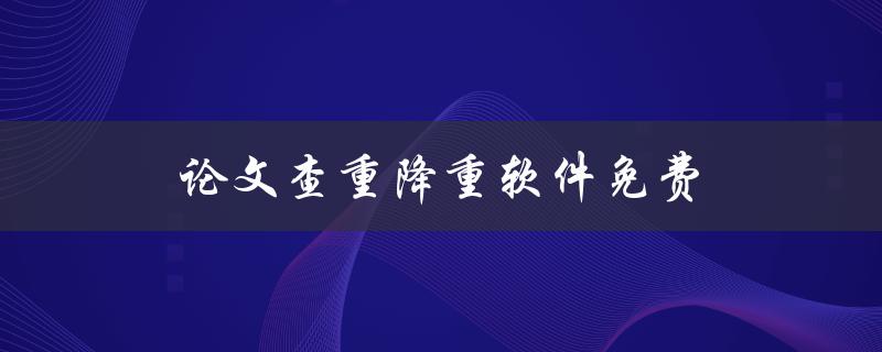 论文查重降重软件免费(有哪些值得推荐的免费工具)