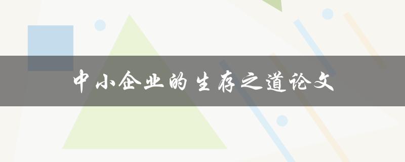 中小企业的生存之道论文(如何在竞争激烈的市场中立足)
