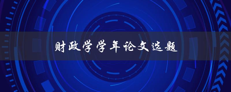 财政学学年论文选题(如何选择合适的研究方向)