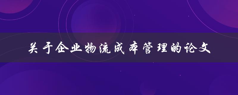 如何有效管理企业物流成本？——关于企业物流成本管理的论文