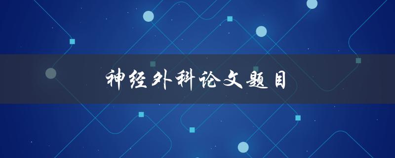 神经外科论文题目(如何选择合适的手术方法)