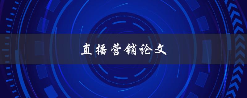 直播营销论文(如何利用直播提升品牌营销效果)