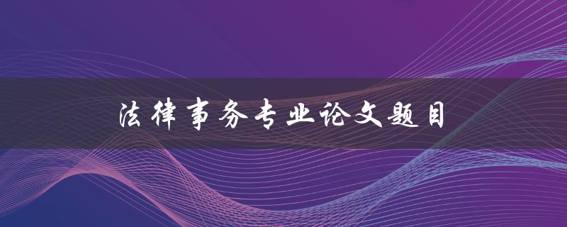 法律事务专业论文题目(如何选择适合的研究方向)
