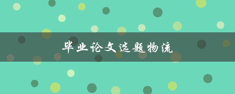 毕业论文选题物流(如何选择适合的研究方向)