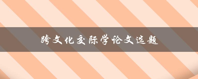 跨文化交际学论文选题(如何选择合适的研究方向)