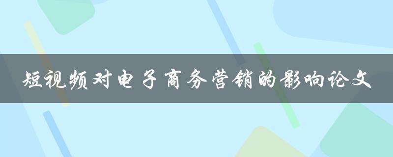 短视频对电子商务营销的影响一项综合性的论文研究