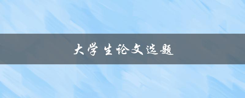 大学生论文选题(如何选择适合自己的研究方向)