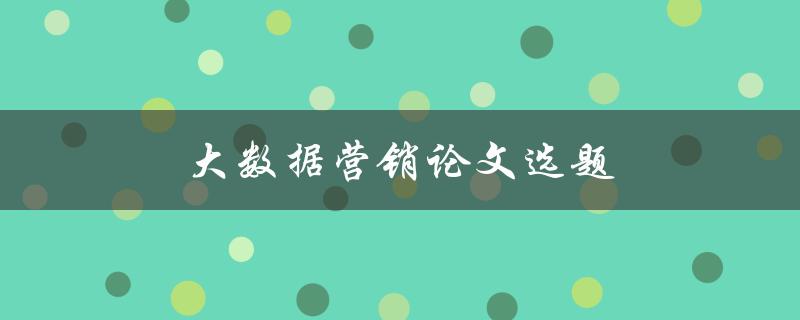 大数据营销论文选题(如何选择研究方向和题目)