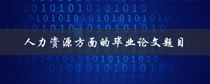 你有什么好的人力资源方面的毕业论文题目推荐吗