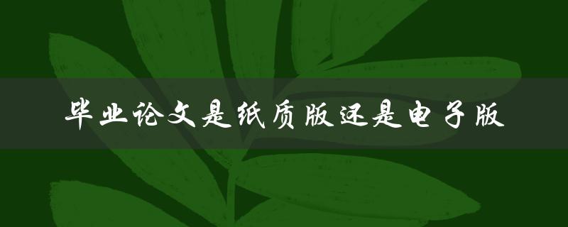 毕业论文是纸质版还是电子版
