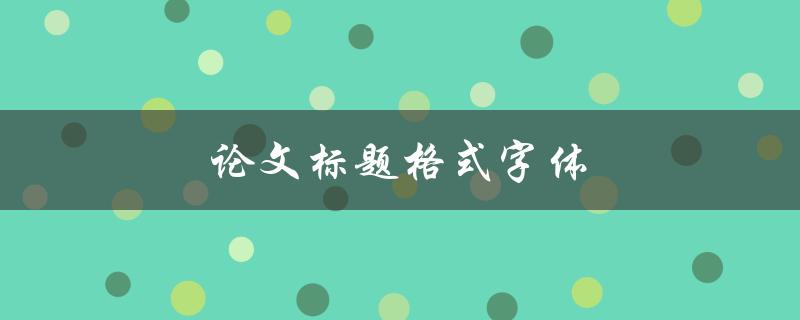 论文标题格式字体(如何选择合适的字体和格式)