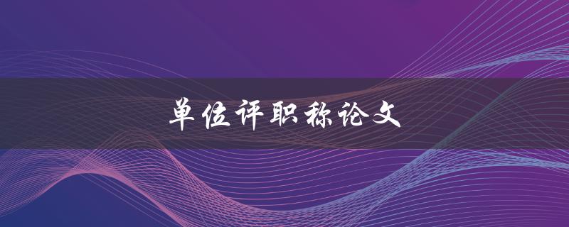 单位评职称论文(如何写出高水平的论文)