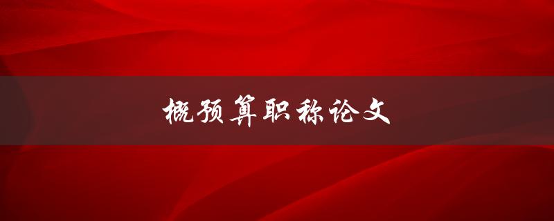 概预算职称论文(如何撰写高质量的论文)