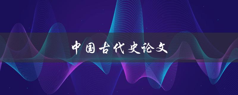 中国古代史论文(如何写出高质量的研究论文)